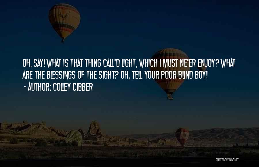 Colley Cibber Quotes: Oh, Say! What Is That Thing Call'd Light, Which I Must Ne'er Enjoy? What Are The Blessings Of The Sight?