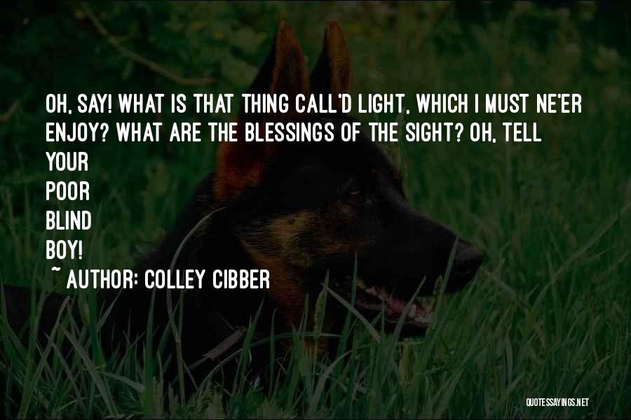 Colley Cibber Quotes: Oh, Say! What Is That Thing Call'd Light, Which I Must Ne'er Enjoy? What Are The Blessings Of The Sight?