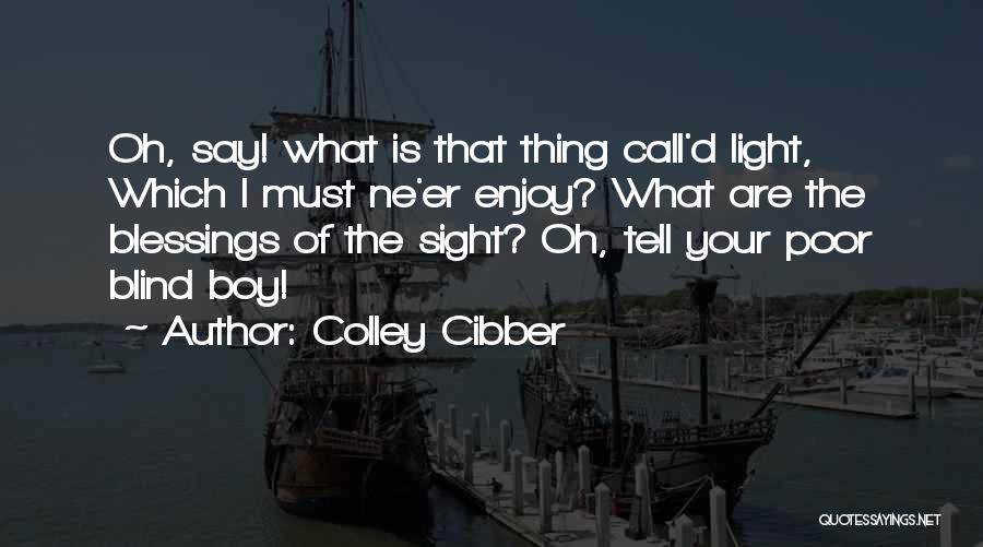 Colley Cibber Quotes: Oh, Say! What Is That Thing Call'd Light, Which I Must Ne'er Enjoy? What Are The Blessings Of The Sight?