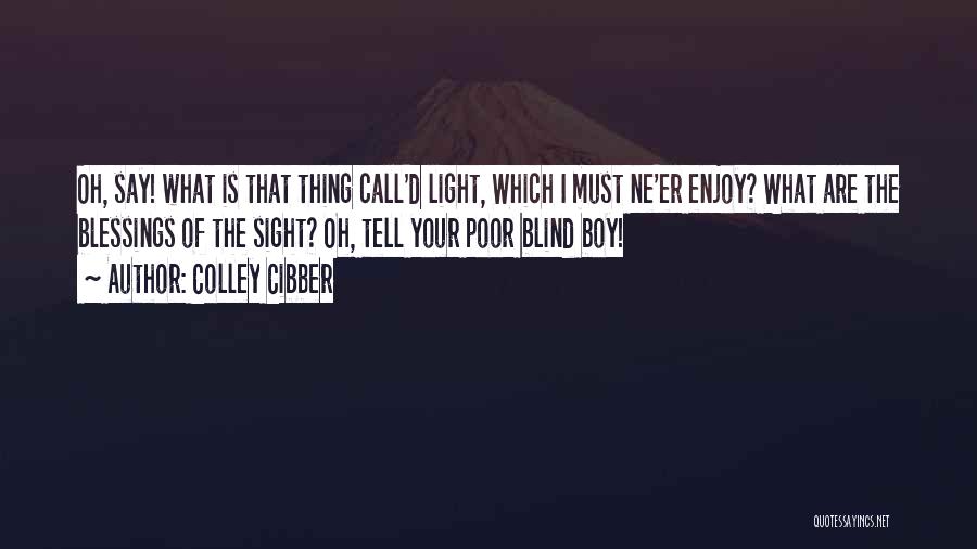 Colley Cibber Quotes: Oh, Say! What Is That Thing Call'd Light, Which I Must Ne'er Enjoy? What Are The Blessings Of The Sight?