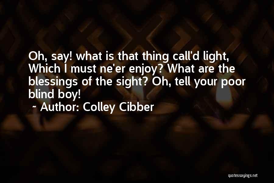 Colley Cibber Quotes: Oh, Say! What Is That Thing Call'd Light, Which I Must Ne'er Enjoy? What Are The Blessings Of The Sight?