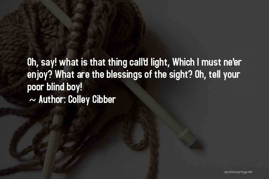 Colley Cibber Quotes: Oh, Say! What Is That Thing Call'd Light, Which I Must Ne'er Enjoy? What Are The Blessings Of The Sight?