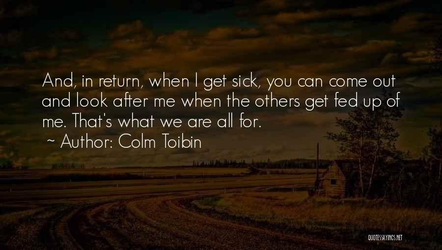 Colm Toibin Quotes: And, In Return, When I Get Sick, You Can Come Out And Look After Me When The Others Get Fed