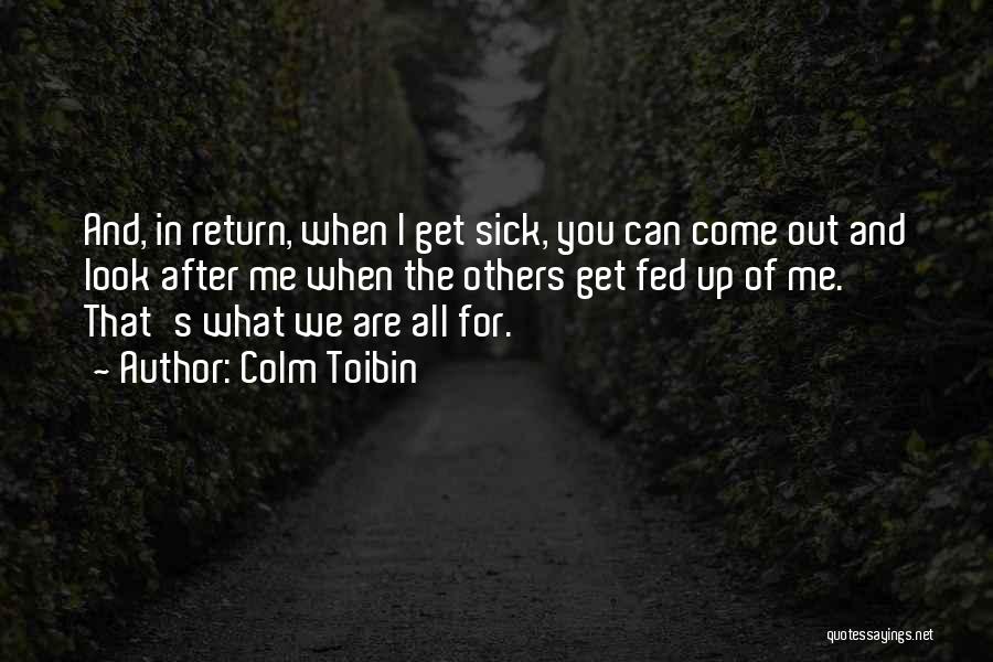 Colm Toibin Quotes: And, In Return, When I Get Sick, You Can Come Out And Look After Me When The Others Get Fed