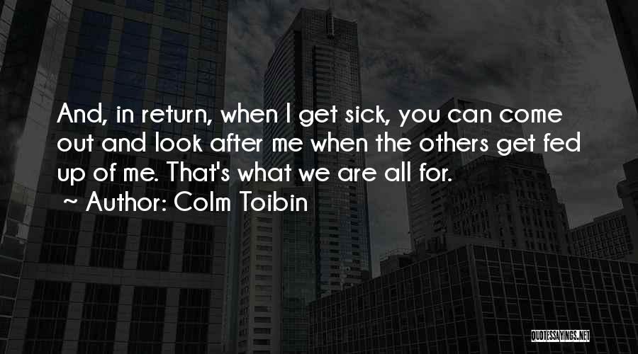 Colm Toibin Quotes: And, In Return, When I Get Sick, You Can Come Out And Look After Me When The Others Get Fed