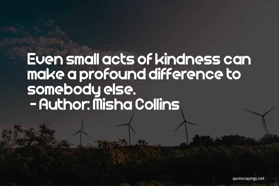 Misha Collins Quotes: Even Small Acts Of Kindness Can Make A Profound Difference To Somebody Else.