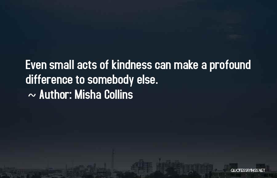 Misha Collins Quotes: Even Small Acts Of Kindness Can Make A Profound Difference To Somebody Else.