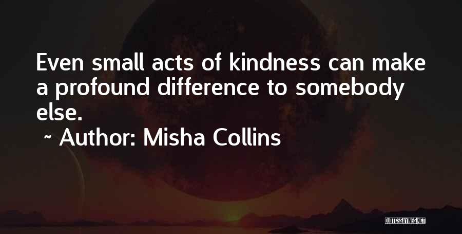 Misha Collins Quotes: Even Small Acts Of Kindness Can Make A Profound Difference To Somebody Else.