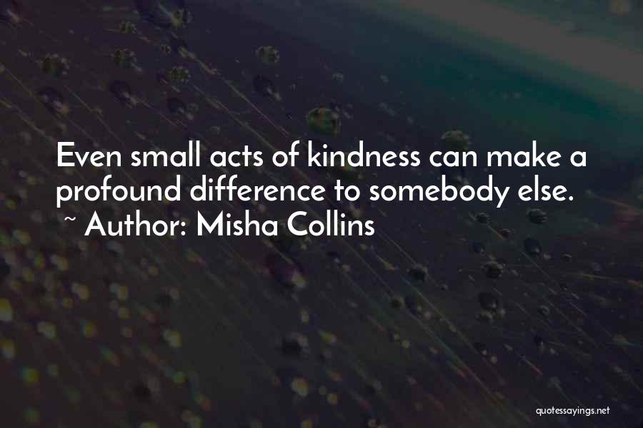 Misha Collins Quotes: Even Small Acts Of Kindness Can Make A Profound Difference To Somebody Else.