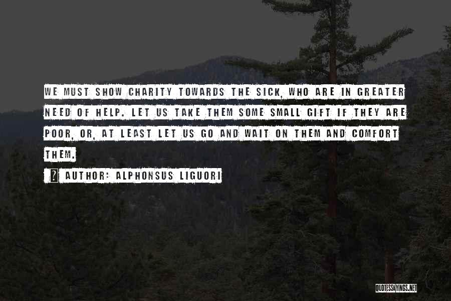 Alphonsus Liguori Quotes: We Must Show Charity Towards The Sick, Who Are In Greater Need Of Help. Let Us Take Them Some Small