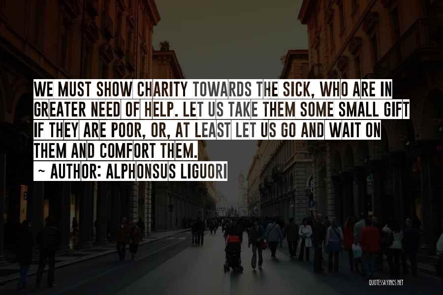 Alphonsus Liguori Quotes: We Must Show Charity Towards The Sick, Who Are In Greater Need Of Help. Let Us Take Them Some Small