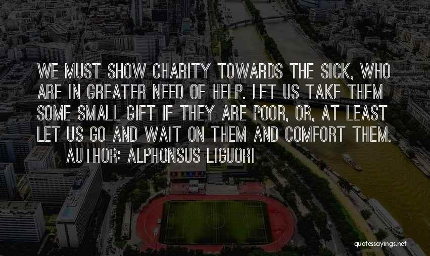 Alphonsus Liguori Quotes: We Must Show Charity Towards The Sick, Who Are In Greater Need Of Help. Let Us Take Them Some Small