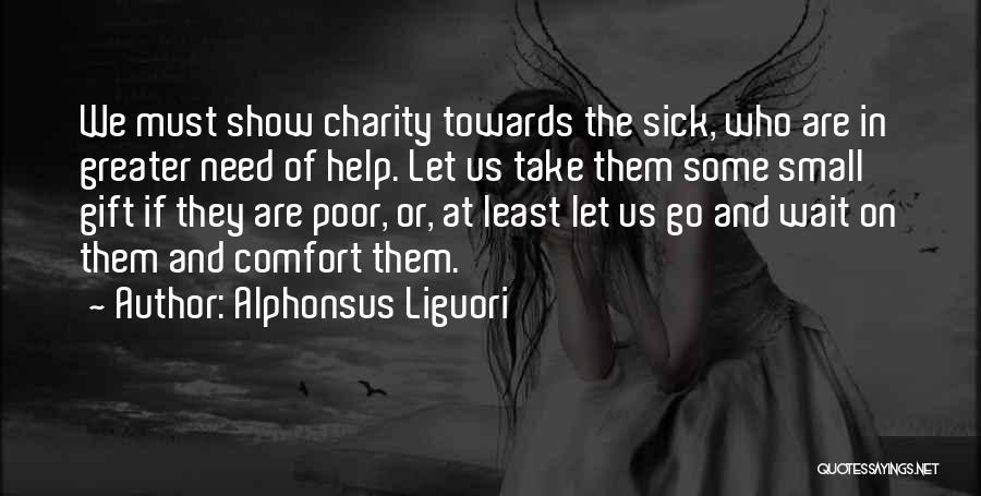 Alphonsus Liguori Quotes: We Must Show Charity Towards The Sick, Who Are In Greater Need Of Help. Let Us Take Them Some Small