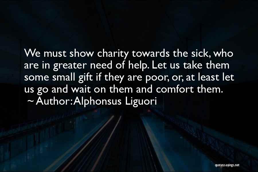 Alphonsus Liguori Quotes: We Must Show Charity Towards The Sick, Who Are In Greater Need Of Help. Let Us Take Them Some Small
