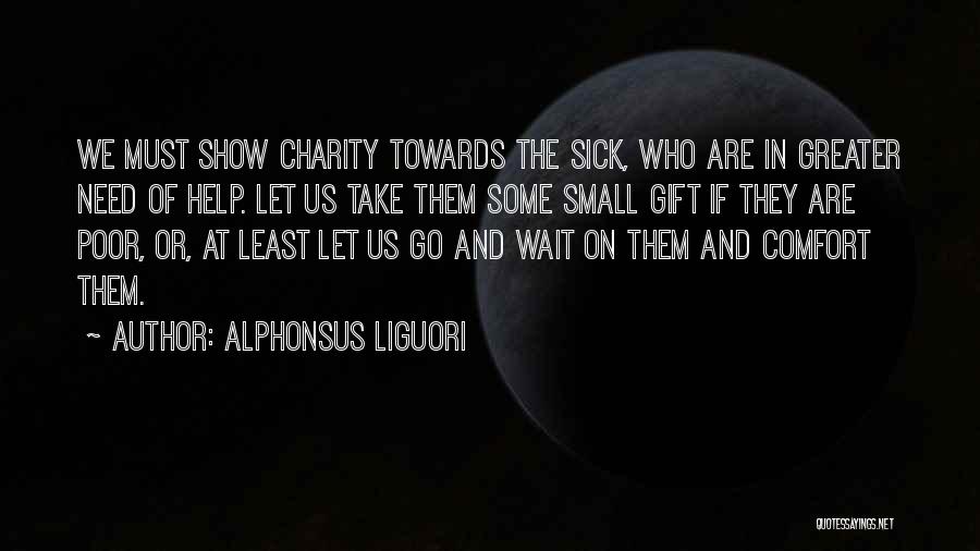 Alphonsus Liguori Quotes: We Must Show Charity Towards The Sick, Who Are In Greater Need Of Help. Let Us Take Them Some Small