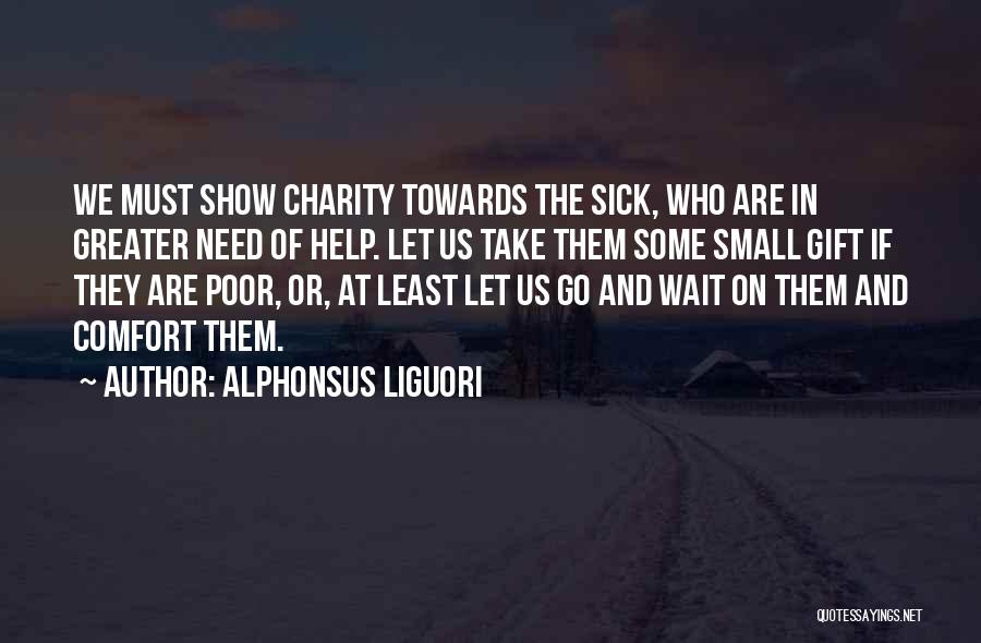 Alphonsus Liguori Quotes: We Must Show Charity Towards The Sick, Who Are In Greater Need Of Help. Let Us Take Them Some Small