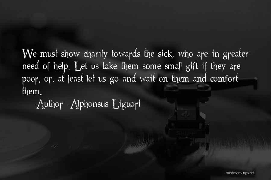 Alphonsus Liguori Quotes: We Must Show Charity Towards The Sick, Who Are In Greater Need Of Help. Let Us Take Them Some Small