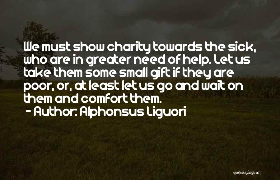 Alphonsus Liguori Quotes: We Must Show Charity Towards The Sick, Who Are In Greater Need Of Help. Let Us Take Them Some Small