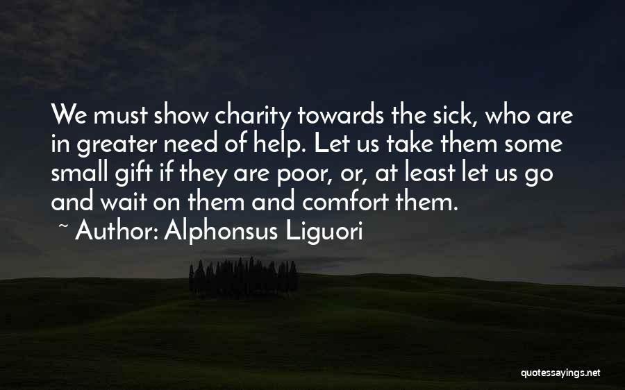 Alphonsus Liguori Quotes: We Must Show Charity Towards The Sick, Who Are In Greater Need Of Help. Let Us Take Them Some Small