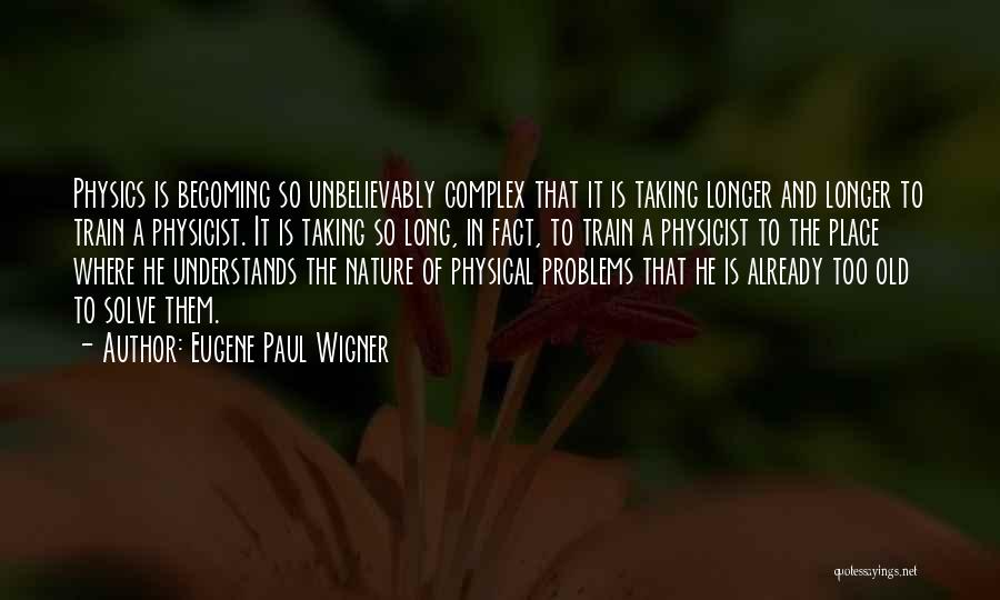 Eugene Paul Wigner Quotes: Physics Is Becoming So Unbelievably Complex That It Is Taking Longer And Longer To Train A Physicist. It Is Taking