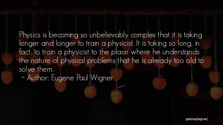 Eugene Paul Wigner Quotes: Physics Is Becoming So Unbelievably Complex That It Is Taking Longer And Longer To Train A Physicist. It Is Taking