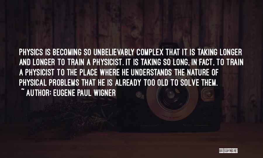 Eugene Paul Wigner Quotes: Physics Is Becoming So Unbelievably Complex That It Is Taking Longer And Longer To Train A Physicist. It Is Taking