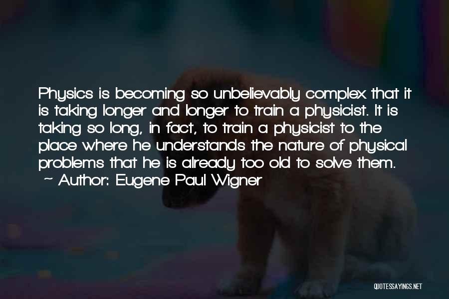 Eugene Paul Wigner Quotes: Physics Is Becoming So Unbelievably Complex That It Is Taking Longer And Longer To Train A Physicist. It Is Taking