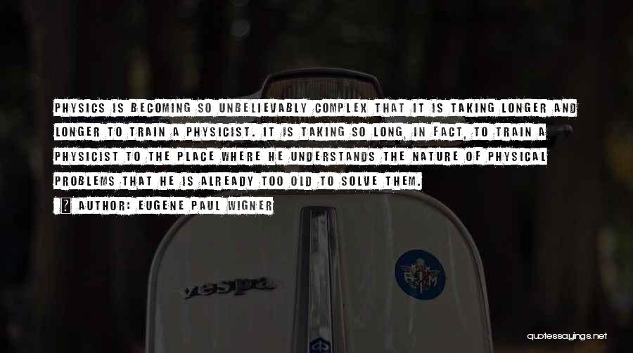 Eugene Paul Wigner Quotes: Physics Is Becoming So Unbelievably Complex That It Is Taking Longer And Longer To Train A Physicist. It Is Taking