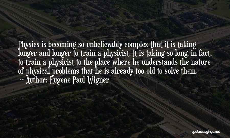 Eugene Paul Wigner Quotes: Physics Is Becoming So Unbelievably Complex That It Is Taking Longer And Longer To Train A Physicist. It Is Taking