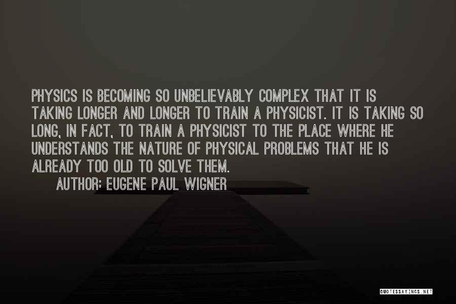 Eugene Paul Wigner Quotes: Physics Is Becoming So Unbelievably Complex That It Is Taking Longer And Longer To Train A Physicist. It Is Taking