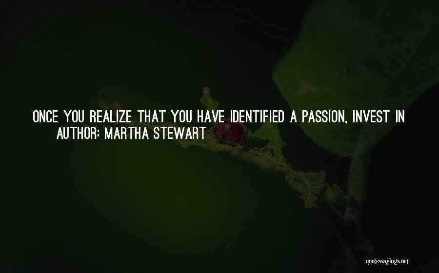 Martha Stewart Quotes: Once You Realize That You Have Identified A Passion, Invest In Yourself. Figure Out What You Need To Know, What