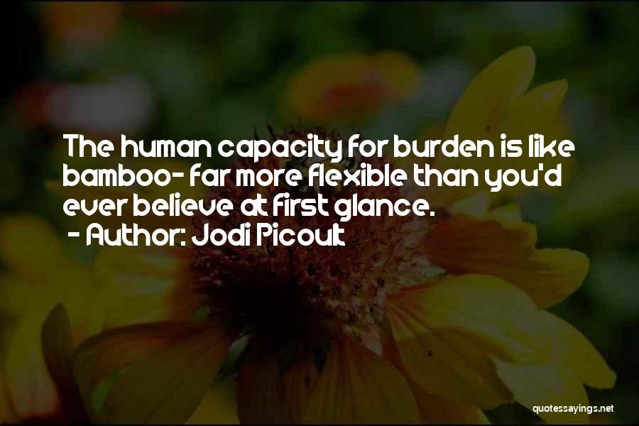 Jodi Picoult Quotes: The Human Capacity For Burden Is Like Bamboo- Far More Flexible Than You'd Ever Believe At First Glance.