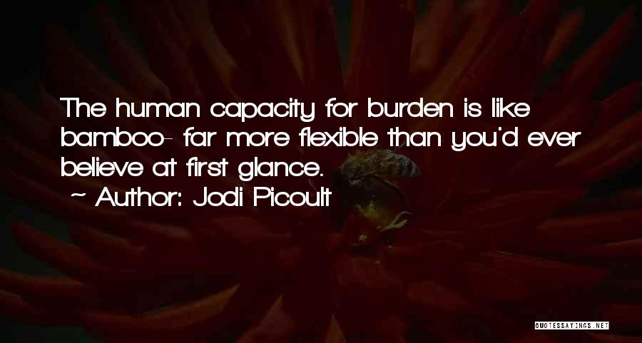 Jodi Picoult Quotes: The Human Capacity For Burden Is Like Bamboo- Far More Flexible Than You'd Ever Believe At First Glance.