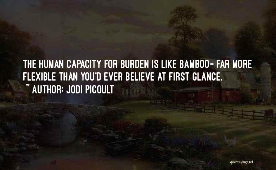 Jodi Picoult Quotes: The Human Capacity For Burden Is Like Bamboo- Far More Flexible Than You'd Ever Believe At First Glance.