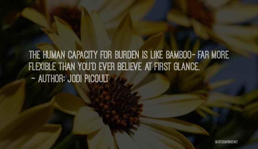 Jodi Picoult Quotes: The Human Capacity For Burden Is Like Bamboo- Far More Flexible Than You'd Ever Believe At First Glance.