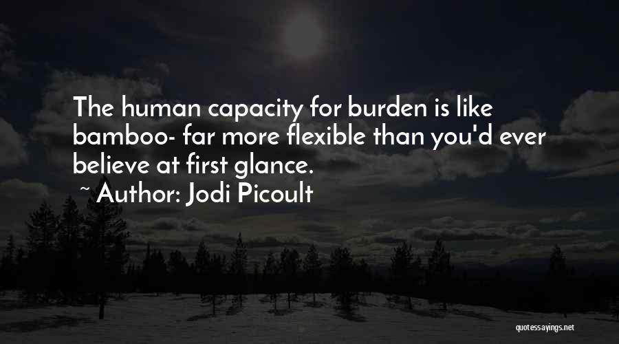 Jodi Picoult Quotes: The Human Capacity For Burden Is Like Bamboo- Far More Flexible Than You'd Ever Believe At First Glance.