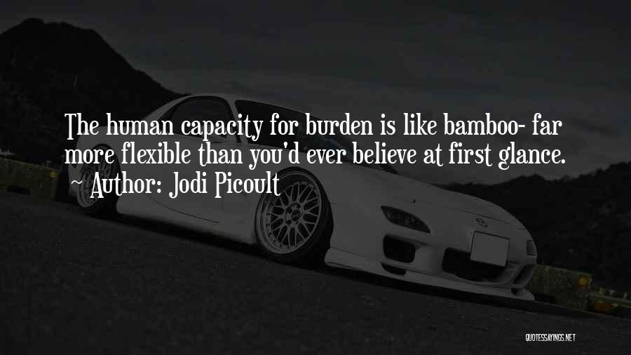 Jodi Picoult Quotes: The Human Capacity For Burden Is Like Bamboo- Far More Flexible Than You'd Ever Believe At First Glance.