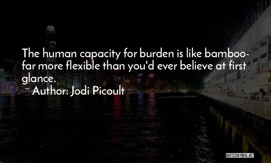 Jodi Picoult Quotes: The Human Capacity For Burden Is Like Bamboo- Far More Flexible Than You'd Ever Believe At First Glance.