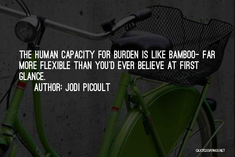 Jodi Picoult Quotes: The Human Capacity For Burden Is Like Bamboo- Far More Flexible Than You'd Ever Believe At First Glance.