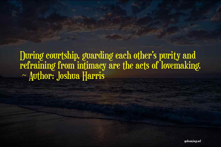 Joshua Harris Quotes: During Courtship, Guarding Each Other's Purity And Refraining From Intimacy Are The Acts Of Lovemaking.
