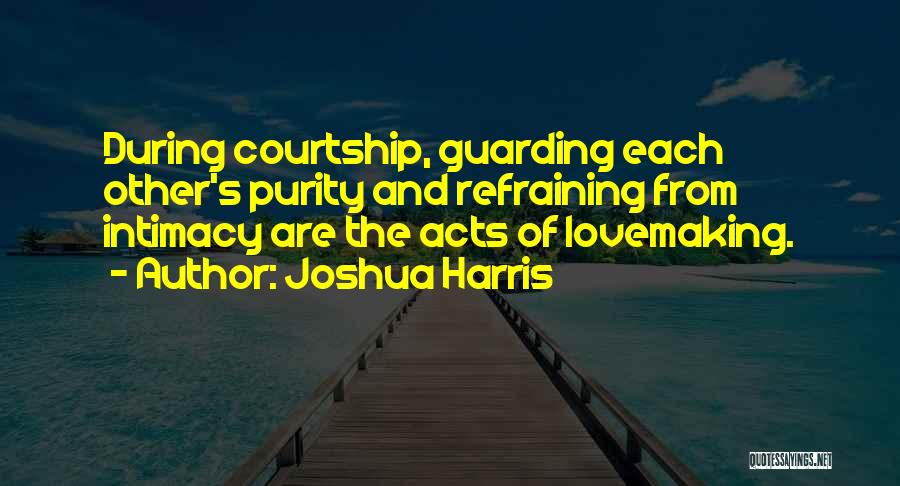 Joshua Harris Quotes: During Courtship, Guarding Each Other's Purity And Refraining From Intimacy Are The Acts Of Lovemaking.