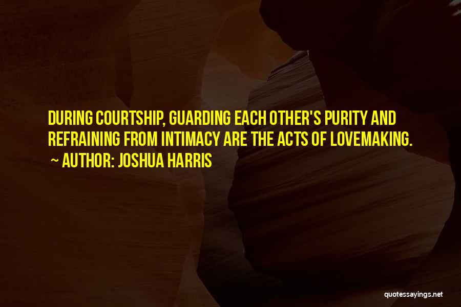 Joshua Harris Quotes: During Courtship, Guarding Each Other's Purity And Refraining From Intimacy Are The Acts Of Lovemaking.