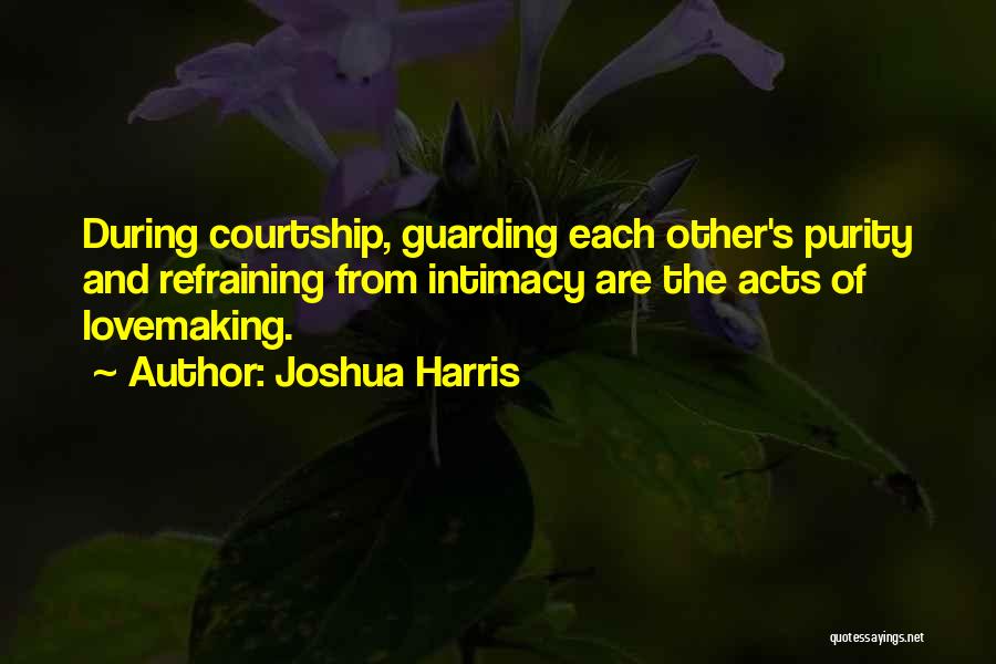Joshua Harris Quotes: During Courtship, Guarding Each Other's Purity And Refraining From Intimacy Are The Acts Of Lovemaking.