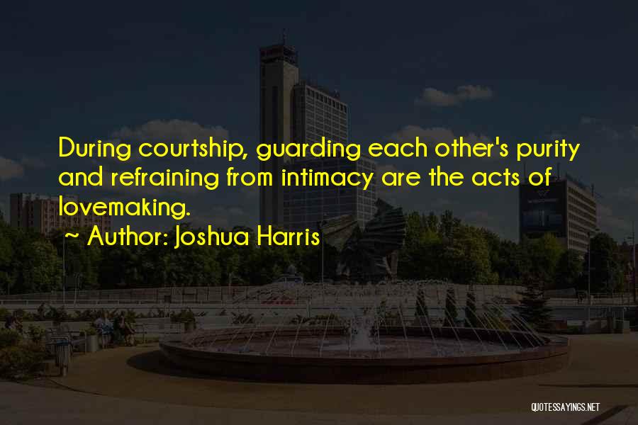 Joshua Harris Quotes: During Courtship, Guarding Each Other's Purity And Refraining From Intimacy Are The Acts Of Lovemaking.