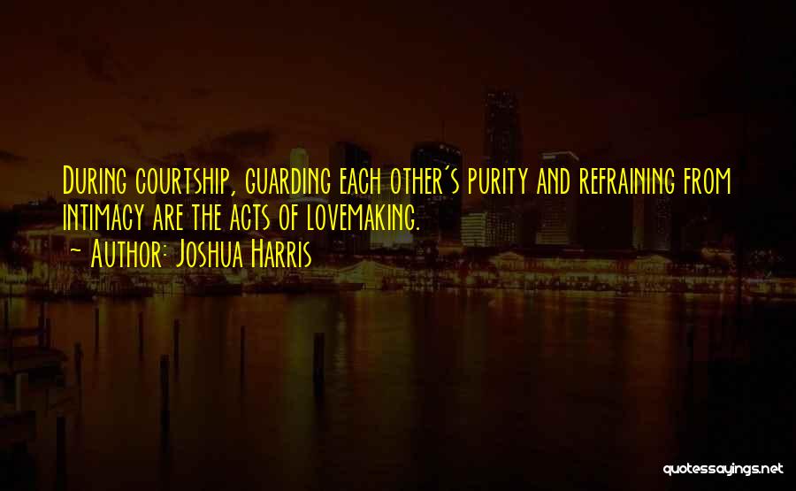 Joshua Harris Quotes: During Courtship, Guarding Each Other's Purity And Refraining From Intimacy Are The Acts Of Lovemaking.