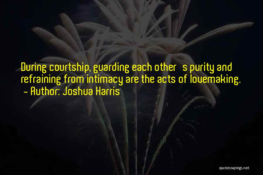 Joshua Harris Quotes: During Courtship, Guarding Each Other's Purity And Refraining From Intimacy Are The Acts Of Lovemaking.