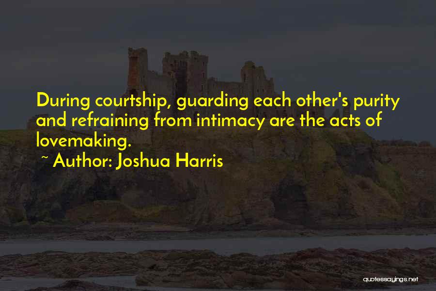 Joshua Harris Quotes: During Courtship, Guarding Each Other's Purity And Refraining From Intimacy Are The Acts Of Lovemaking.