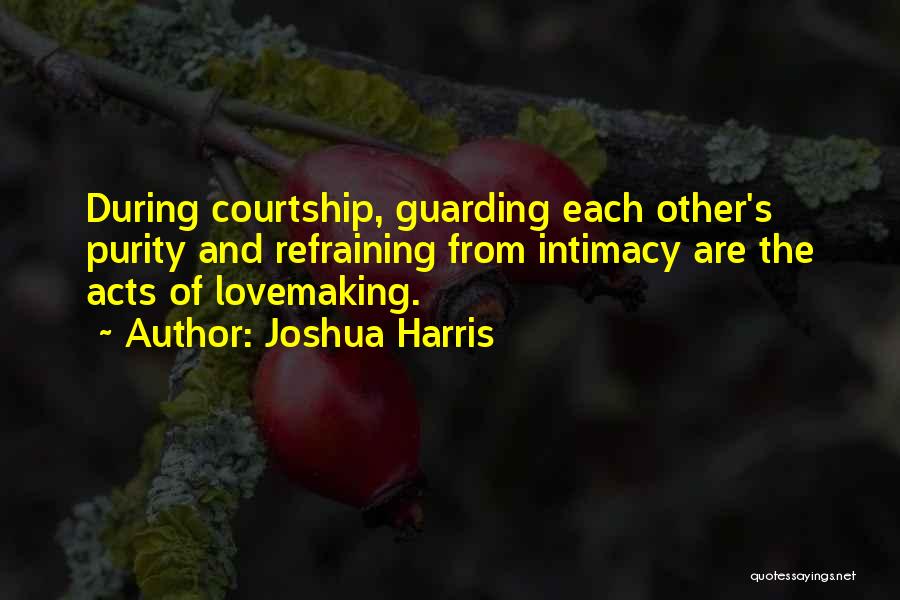 Joshua Harris Quotes: During Courtship, Guarding Each Other's Purity And Refraining From Intimacy Are The Acts Of Lovemaking.