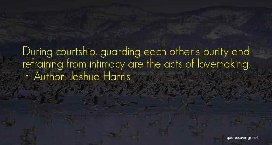 Joshua Harris Quotes: During Courtship, Guarding Each Other's Purity And Refraining From Intimacy Are The Acts Of Lovemaking.