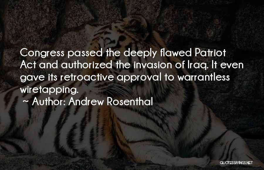 Andrew Rosenthal Quotes: Congress Passed The Deeply Flawed Patriot Act And Authorized The Invasion Of Iraq. It Even Gave Its Retroactive Approval To